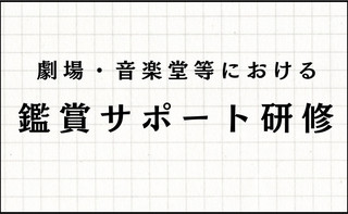 【研修情報】劇場・音楽堂等における 鑑賞サポート研修